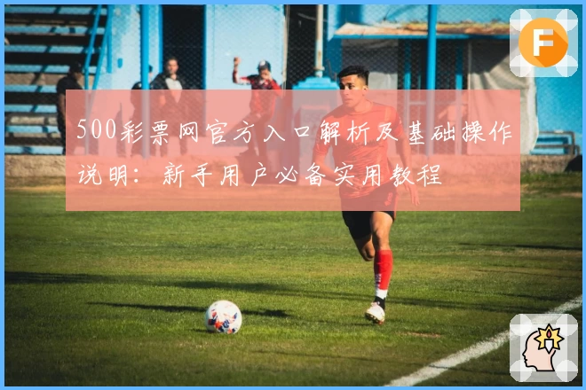 500彩票网官方入口解析及基础操作说明:新手用户必备实用教程