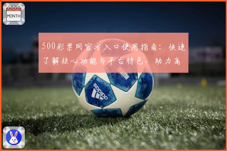 500彩票网官方入口使用指南：快速了解核心功能与平台特色，助力高效探索门户