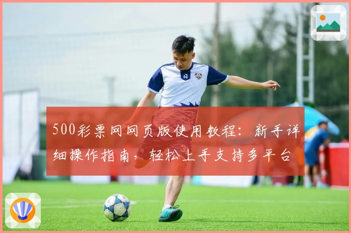 500彩票网网页版使用教程：新手详细操作指南，轻松上手支持多平台体验
