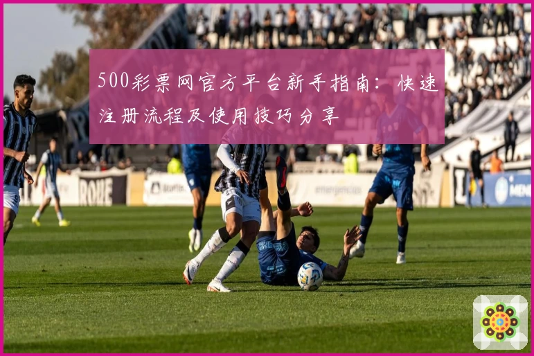 500彩票网官方平台新手指南:快速注册流程及使用技巧分享