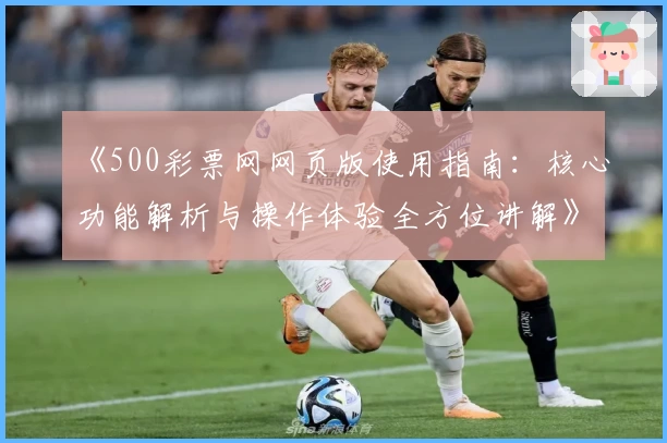 《500彩票网网页版使用指南：核心功能解析与操作体验全方位讲解》