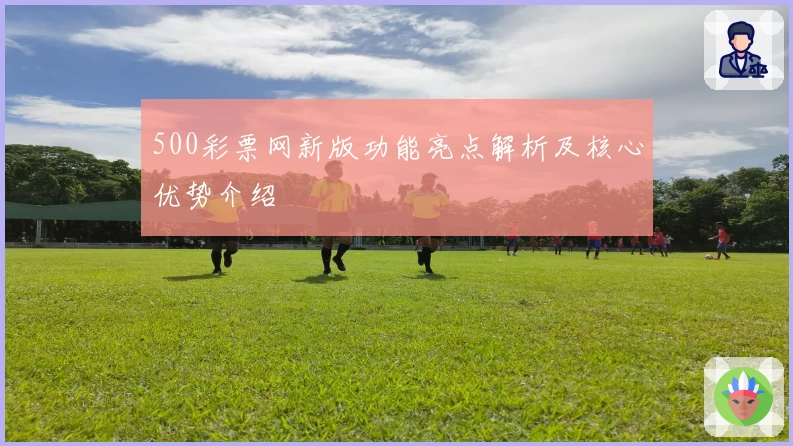 500彩票网新版功能亮点解析及核心优势介绍