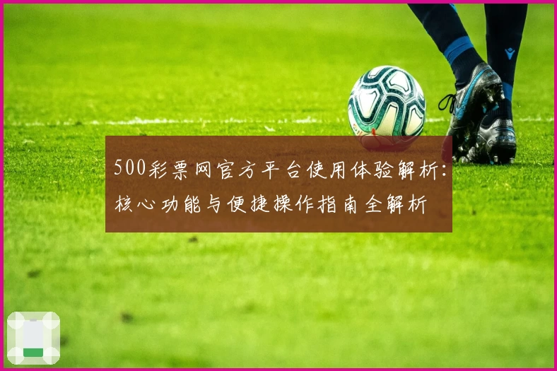 500彩票网官方平台使用体验解析:核心功能与便捷操作指南全解析