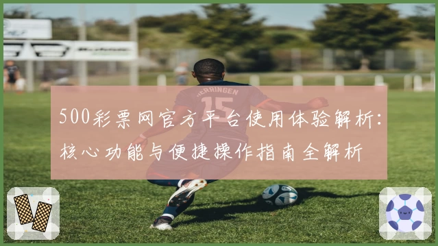 500彩票网官方平台使用体验解析：核心功能与便捷操作指南全解析