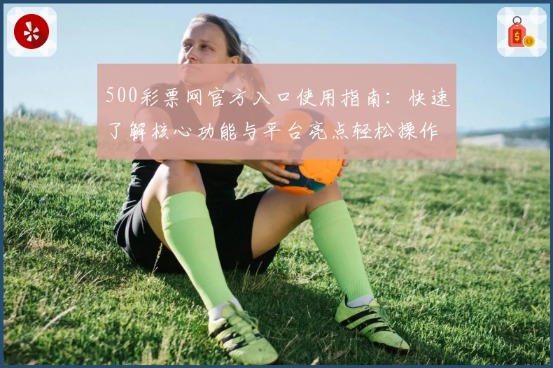 500彩票网官方入口使用指南：快速了解核心功能与平台亮点轻松操作教程