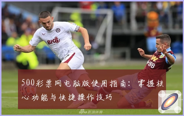 500彩票网电脑版使用指南：掌握核心功能与快捷操作技巧