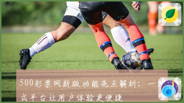 500彩票网新版功能亮点解析：一站式平台让用户体验更便捷