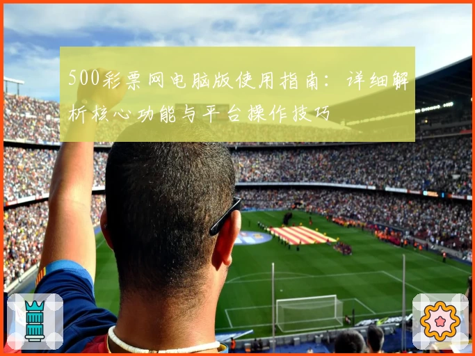 500彩票网电脑版使用指南：详细解析核心功能与平台操作技巧