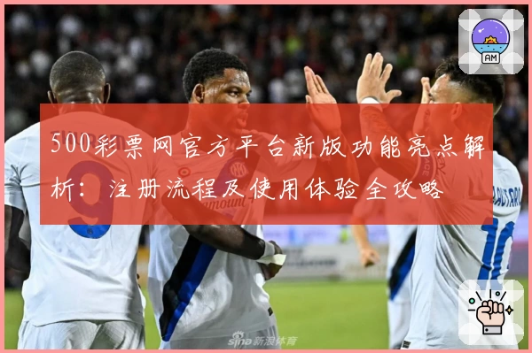 500彩票网官方平台新版功能亮点解析:注册流程及使用体验全攻略