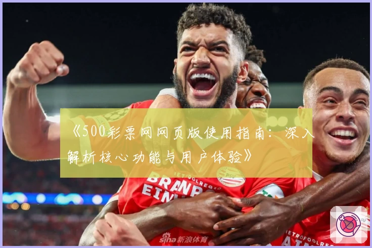 《500彩票网网页版使用指南：深入解析核心功能与用户体验》