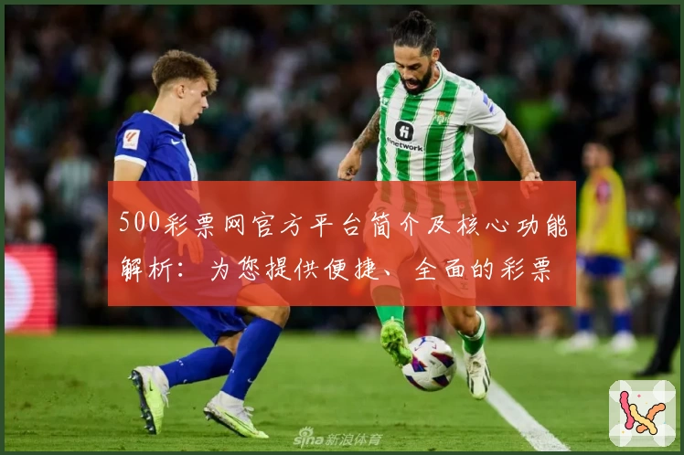 500彩票网官方平台简介及核心功能解析：为您提供便捷、全面的彩票服务体验