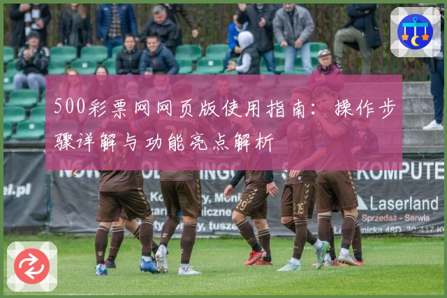 500彩票网网页版使用指南：操作步骤详解与功能亮点解析