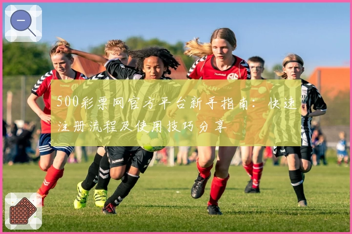 500彩票网官方平台新手指南：快速注册流程及使用技巧分享
