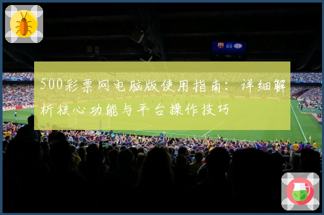 500彩票网电脑版使用指南：详细解析核心功能与平台操作技巧