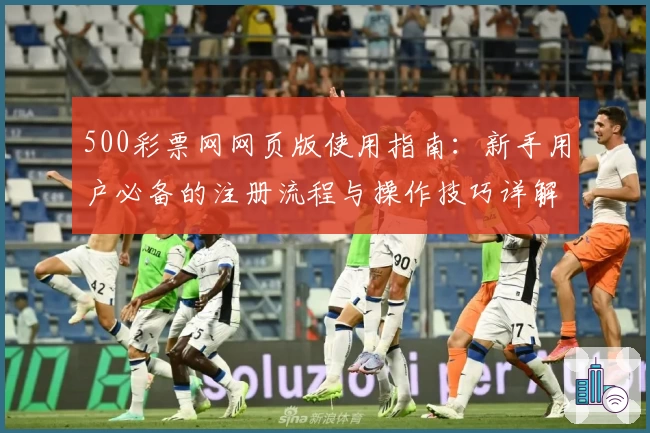 500彩票网网页版使用指南：新手用户必备的注册流程与操作技巧详解