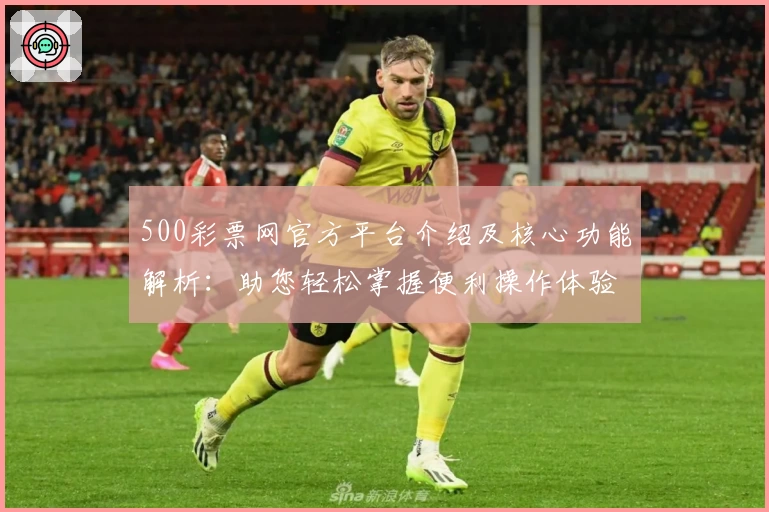 500彩票网官方平台介绍及核心功能解析:助您轻松掌握便利操作体验