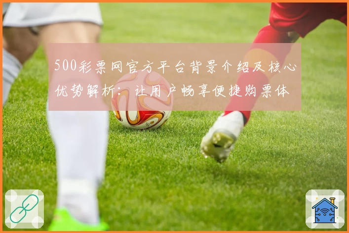 500彩票网官方平台背景介绍及核心优势解析：让用户畅享便捷购票体验