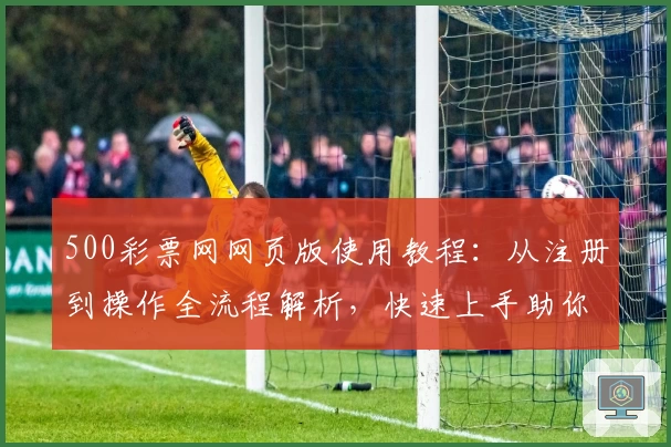 500彩票网网页版使用教程：从注册到操作全流程解析，快速上手助你畅享便捷服务