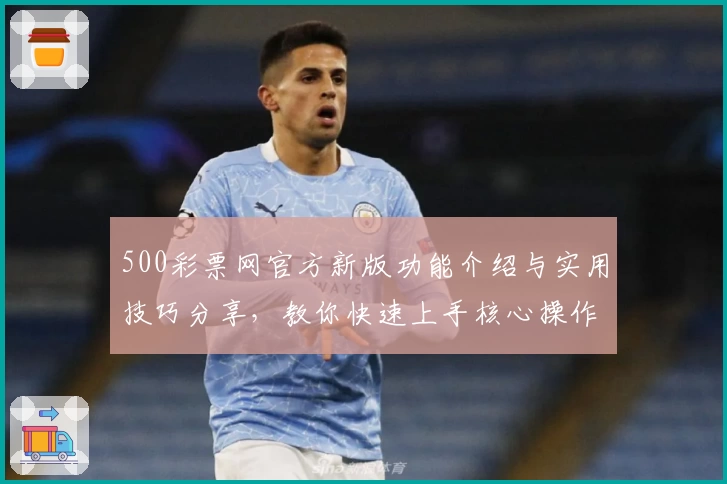 500彩票网官方新版功能介绍与实用技巧分享，教你快速上手核心操作体验