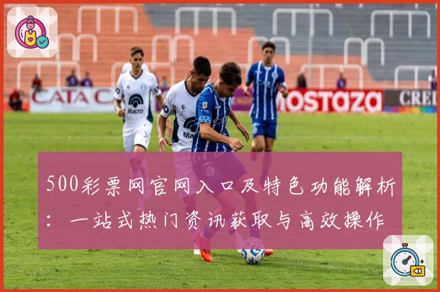 500彩票网官网入口及特色功能解析:一站式热门资讯获取与高效操作体验