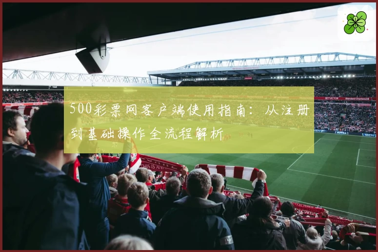 500彩票网客户端使用指南：从注册到基础操作全流程解析