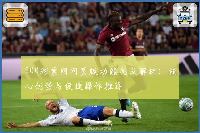 500彩票网网页版功能亮点解析:核心优势与便捷操作推荐