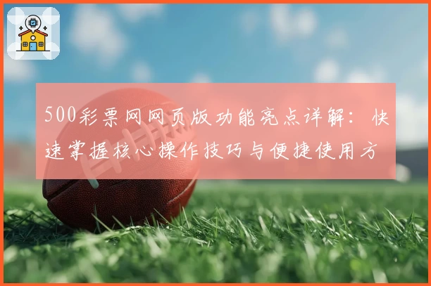 500彩票网网页版功能亮点详解：快速掌握核心操作技巧与便捷使用方法