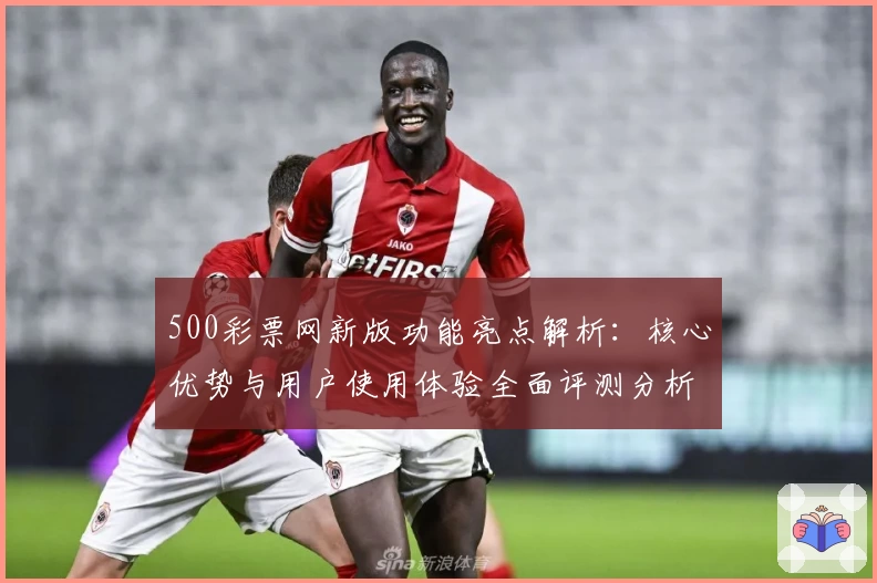 500彩票网新版功能亮点解析：核心优势与用户使用体验全面评测分析