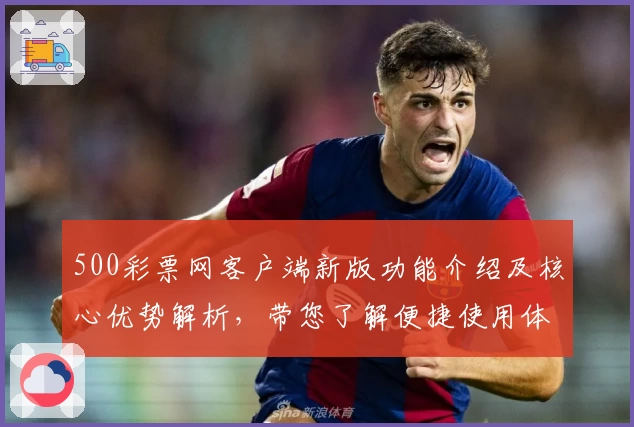 500彩票网客户端新版功能介绍及核心优势解析，带您了解便捷使用体验