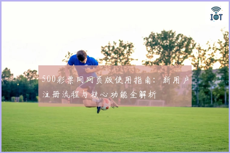 500彩票网网页版使用指南：新用户注册流程与核心功能全解析