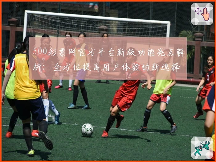 500彩票网官方平台新版功能亮点解析：全方位提高用户体验的新选择