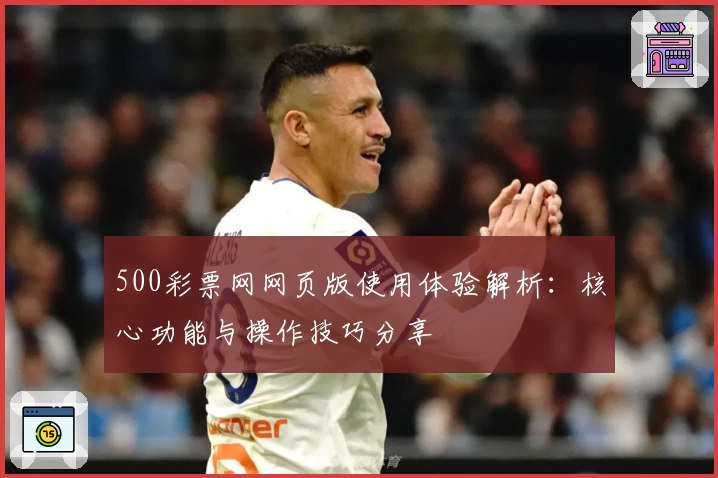 500彩票网网页版使用体验解析：核心功能与操作技巧分享