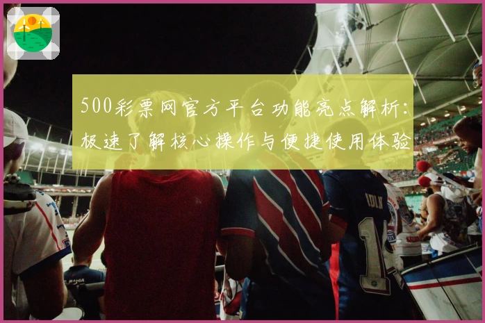 500彩票网官方平台功能亮点解析：极速了解核心操作与便捷使用体验