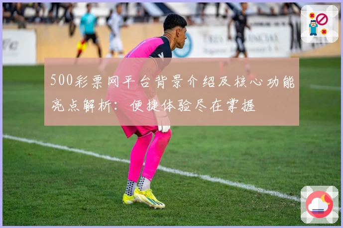 500彩票网平台背景介绍及核心功能亮点解析：便捷体验尽在掌握