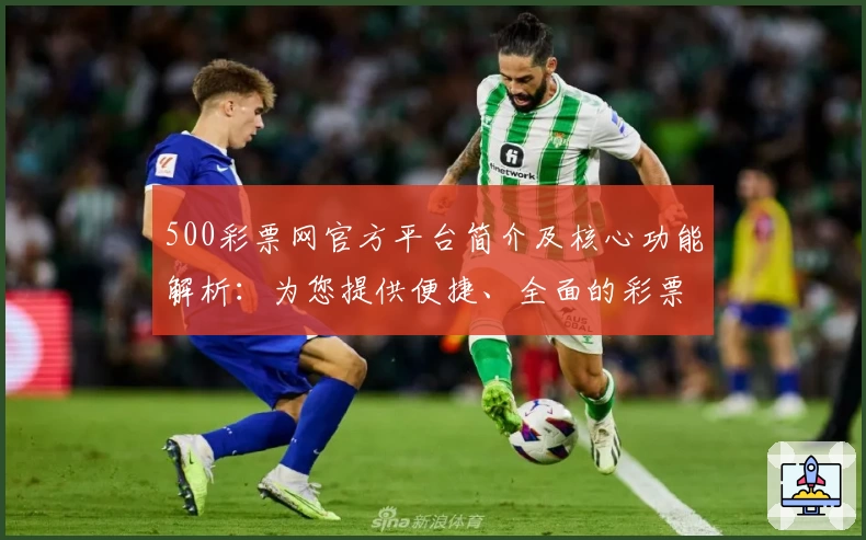 500彩票网官方平台简介及核心功能解析：为您提供便捷、全面的彩票服务体验