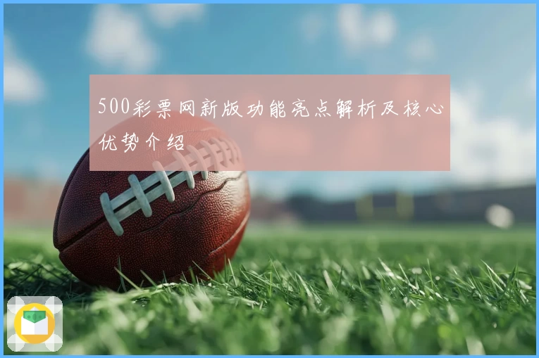 500彩票网新版功能亮点解析及核心优势介绍