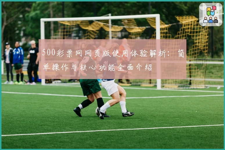 500彩票网网页版使用体验解析：简单操作与核心功能全面介绍