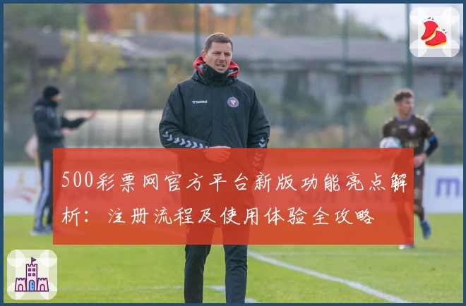 500彩票网官方平台新版功能亮点解析：注册流程及使用体验全攻略