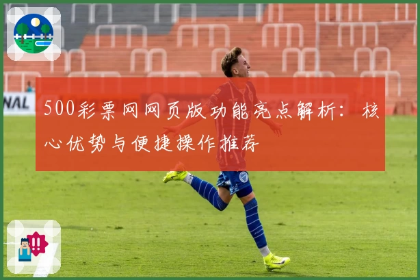 500彩票网网页版功能亮点解析：核心优势与便捷操作推荐